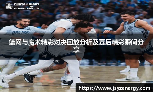 篮网与魔术精彩对决回放分析及赛后精彩瞬间分享