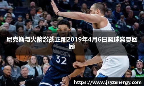 尼克斯与火箭激战正酣2019年4月6日篮球盛宴回顾