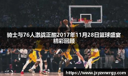 骑士与76人激战正酣2017年11月28日篮球盛宴精彩回顾