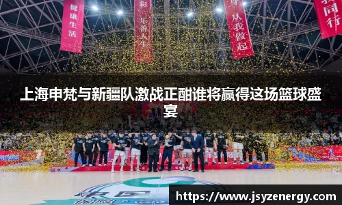 上海申梵与新疆队激战正酣谁将赢得这场篮球盛宴